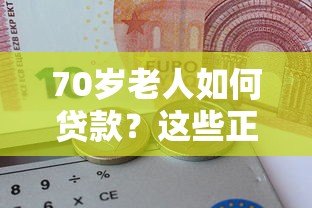 70岁老人如何贷款？这些正规平台可尝试（附申请指南）