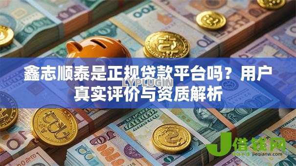 鑫志顺泰是正规贷款平台吗？用户真实评价与资质解析
