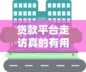 贷款平台走访真的有用吗？知乎用户经验分享与避坑指南
