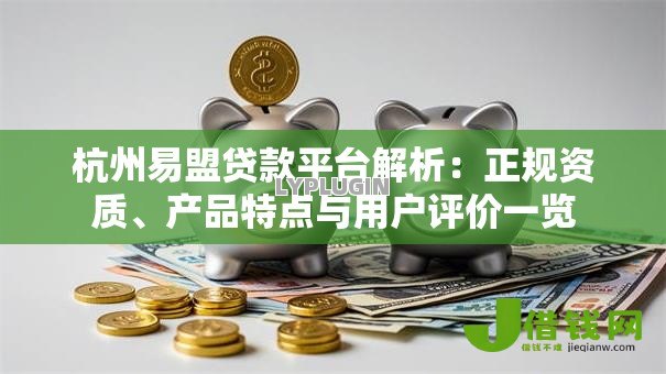 杭州易盟贷款平台解析：正规资质、产品特点与用户评价一览