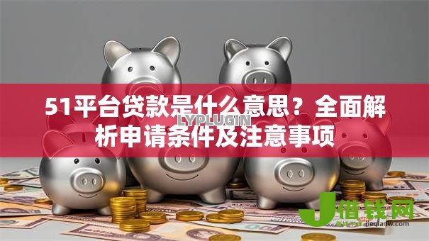 51平台贷款是什么意思?全面解析申请条件及注意事项 51平台贷款是什么意思?全面解析申请条件及注意事项