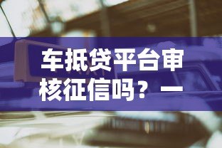 车抵贷平台审核征信吗?一文详解征信对贷款的影响 车抵贷平台审核征信吗?一文详解征信对贷款的影响