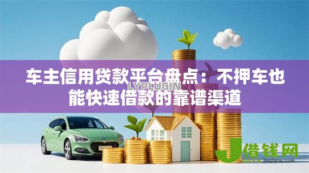 车主信用贷款平台盘点：不押车也能快速借款的靠谱渠道
