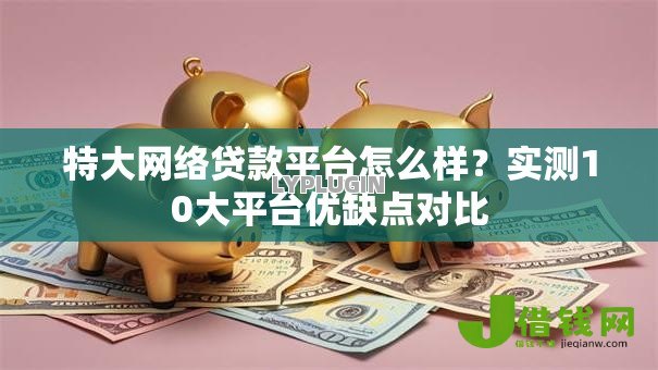 特大网络贷款平台怎么样？实测10大平台优缺点对比
