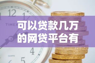 可以贷款几万的网贷平台有哪些?10家真实靠谱推荐 可以贷款几万的网贷平台有哪些?10家真实靠谱推荐