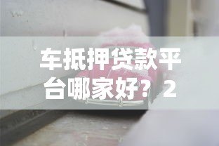 车抵押贷款平台哪家好？2023年靠谱推荐及避坑指南