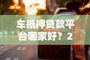 车抵押贷款平台哪家好？2023年靠谱推荐及避坑指南