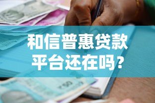 和信普惠贷款平台还在吗?最新运营现状与用户应对指南 和信普惠贷款平台还在吗?最新运营现状与用户应对指南