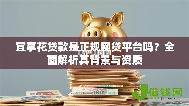 宜享花贷款是正规网贷平台吗?全面解析其背景与资质 宜享花贷款是正规网贷平台吗?全面解析其背景与资质