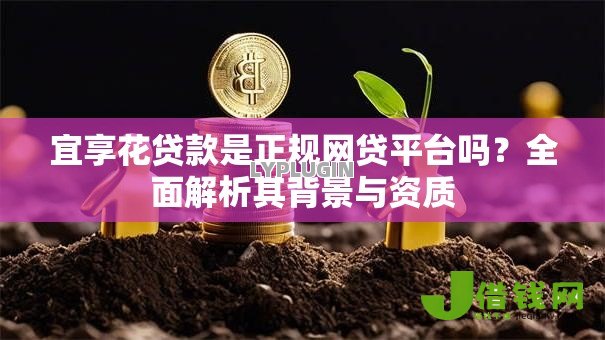 宜享花贷款是正规网贷平台吗?全面解析其背景与资质 宜享花贷款是正规网贷平台吗?全面解析其背景与资质