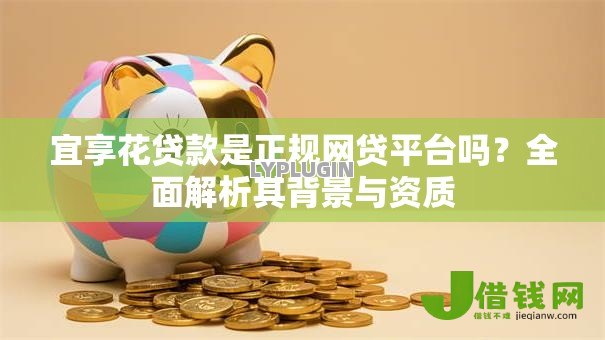 宜享花贷款是正规网贷平台吗?全面解析其背景与资质 宜享花贷款是正规网贷平台吗?全面解析其背景与资质