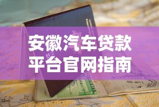 安徽汽车贷款平台官网指南:正规渠道与申请攻略 安徽汽车贷款平台官网指南:正规渠道与申请攻略