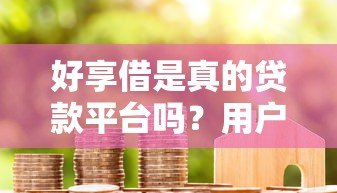 好享借是真的贷款平台吗?用户实测解析其可靠性及优缺点 好享借是真的贷款平台吗?用户实测解析其可靠性及优缺点