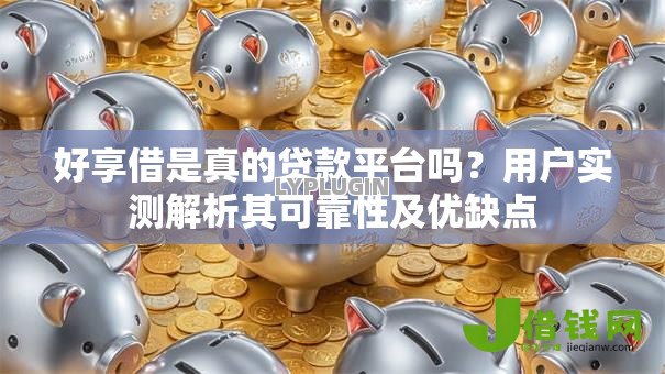 好享借是真的贷款平台吗?用户实测解析其可靠性及优缺点 好享借是真的贷款平台吗?用户实测解析其可靠性及优缺点