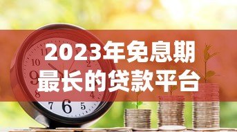 2023年免息期最长的贷款平台推荐:轻松缓解资金压力 2023年免息期最长的贷款平台推荐:轻松缓解资金压力