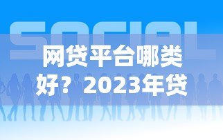 网贷平台哪类好?2023年贷款类型全解析 网贷平台哪类好?2023年贷款类型全解析