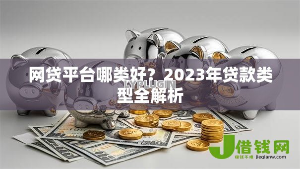 网贷平台哪类好?2023年贷款类型全解析 网贷平台哪类好?2023年贷款类型全解析
