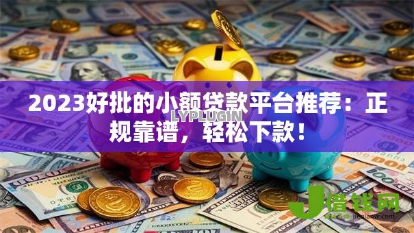 2023好批的小额贷款平台推荐:正规靠谱,轻松下款! 2023好批的小额贷款平台推荐:正规靠谱,轻松下款!