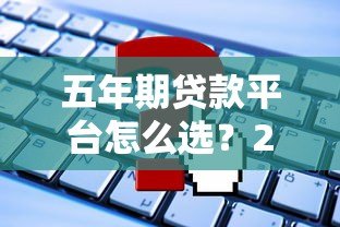 五年期贷款平台怎么选?2023年最新贷款攻略 五年期贷款平台怎么选?2023年最新贷款攻略