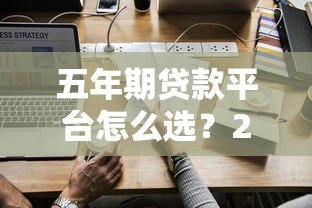 五年期贷款平台怎么选?2023年最新贷款攻略 五年期贷款平台怎么选?2023年最新贷款攻略