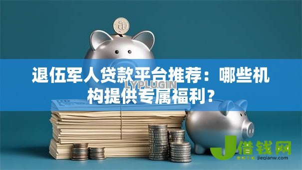 退伍军人贷款平台推荐:哪些机构提供专属福利? 退伍军人贷款平台推荐:哪些机构提供专属福利?