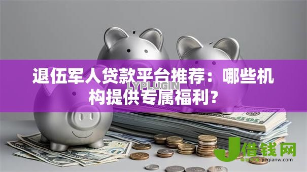 退伍军人贷款平台推荐:哪些机构提供专属福利? 退伍军人贷款平台推荐:哪些机构提供专属福利?