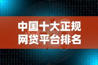 中国十大正规网贷平台排名:2023年高额度低利率借款渠道推荐 中国十大正规网贷平台排名:2023年高额度低利率借款渠道推荐