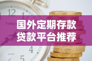 国外定期存款贷款平台推荐：哪家更安全划算？