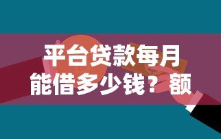 平台贷款每月能借多少钱？额度计算与影响因素全解析