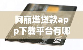 阿丽塔贷款app下载平台有哪些？正规渠道与安全认证解析
