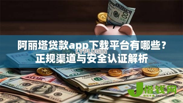 阿丽塔贷款app下载平台有哪些？正规渠道与安全认证解析