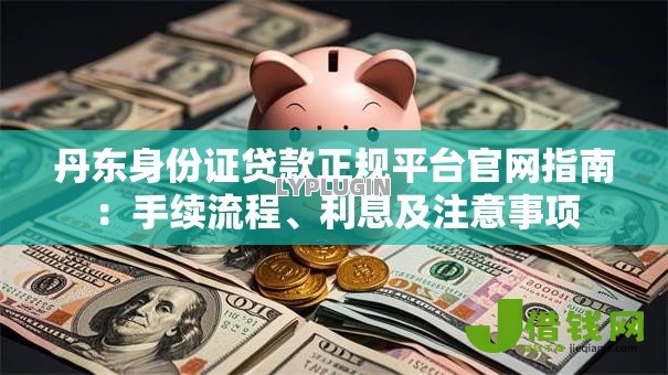 丹东身份证贷款正规平台官网指南:手续流程、利息及注意事项 丹东身份证贷款正规平台官网指南:手续流程、利息及注意事项