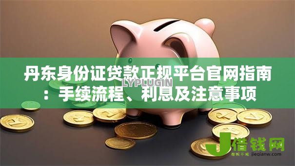丹东身份证贷款正规平台官网指南:手续流程、利息及注意事项 丹东身份证贷款正规平台官网指南:手续流程、利息及注意事项