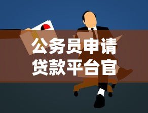 公务员申请贷款平台官网指南：低息高额快速到账攻略