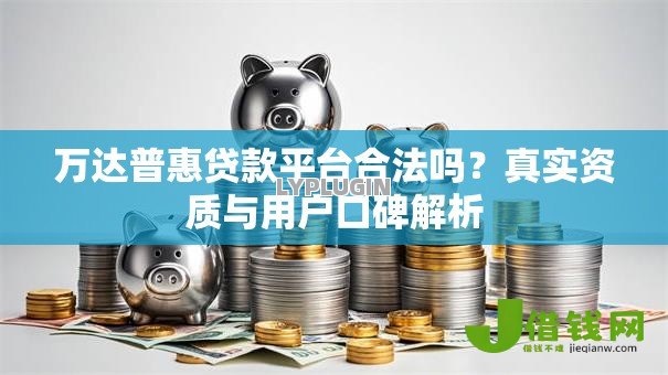 万达普惠贷款平台合法吗？真实资质与用户口碑解析