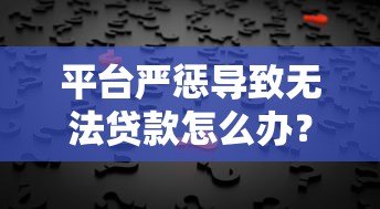 平台严惩导致无法贷款怎么办？5个实用解决方法帮你破局