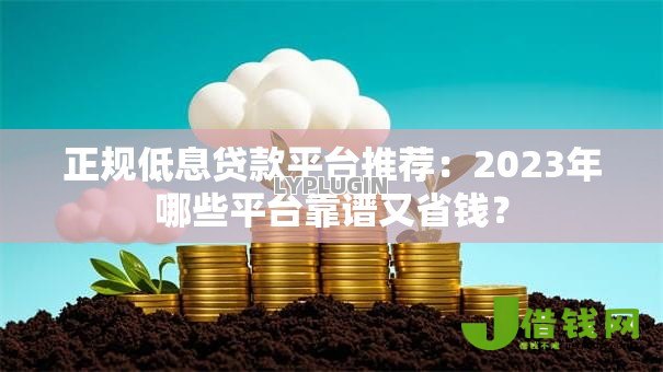 正规低息贷款平台推荐:2023年哪些平台靠谱又省钱? 正规低息贷款平台推荐:2023年哪些平台靠谱又省钱?