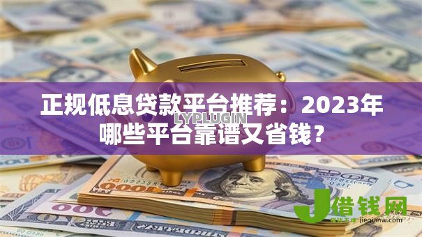 正规低息贷款平台推荐:2023年哪些平台靠谱又省钱? 正规低息贷款平台推荐:2023年哪些平台靠谱又省钱?