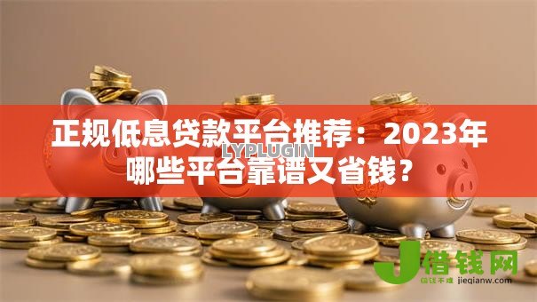 正规低息贷款平台推荐:2023年哪些平台靠谱又省钱? 正规低息贷款平台推荐:2023年哪些平台靠谱又省钱?