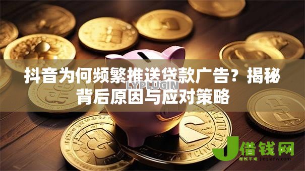 抖音为何频繁推送贷款广告？揭秘背后原因与应对策略
