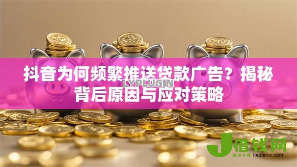 抖音为何频繁推送贷款广告？揭秘背后原因与应对策略