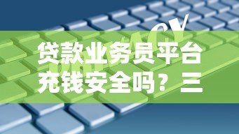 贷款业务员平台充钱安全吗？三大风险与防范技巧解析