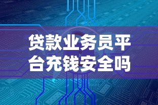 贷款业务员平台充钱安全吗？三大风险与防范技巧解析