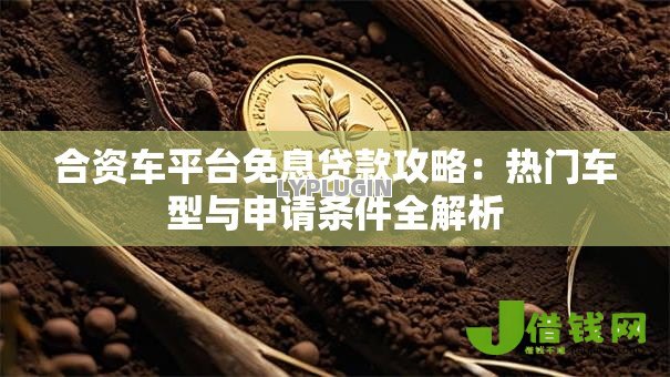 合资车平台免息贷款攻略:热门车型与申请条件全解析 合资车平台免息贷款攻略:热门车型与申请条件全解析