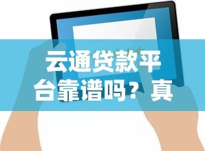 云通贷款平台靠谱吗?真实评测+用户反馈全解析 云通贷款平台靠谱吗?真实评测+用户反馈全解析