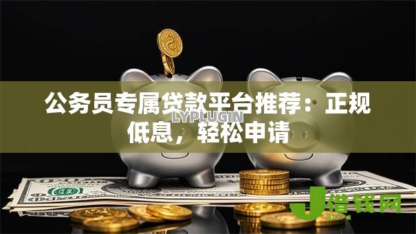 公务员专属贷款平台推荐：正规低息，轻松申请