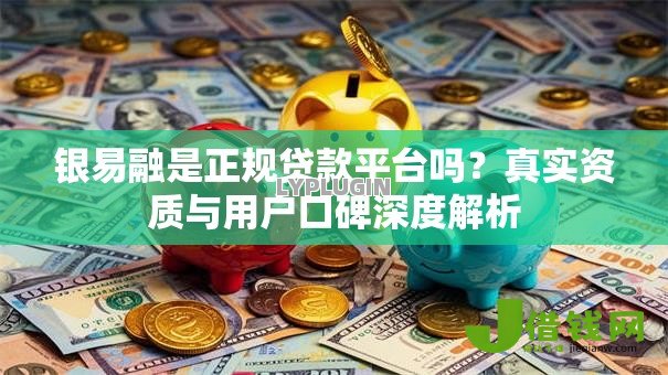 银易融是正规贷款平台吗?真实资质与用户口碑深度解析 银易融是正规贷款平台吗?真实资质与用户口碑深度解析