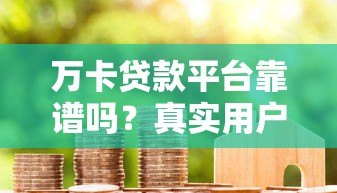 万卡贷款平台靠谱吗？真实用户评测与申请攻略