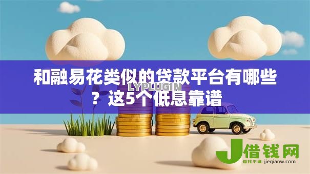 和融易花类似的贷款平台有哪些?这5个低息靠谱 和融易花类似的贷款平台有哪些?这5个低息靠谱