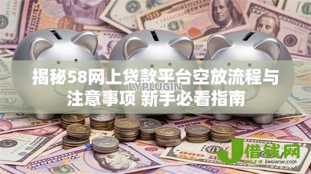 揭秘58网上贷款平台空放流程与注意事项 新手必看指南 揭秘58网上贷款平台空放流程与注意事项 新手必看指南
